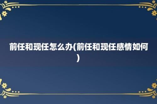 前任和现任怎么办(前任和现任感情如何)