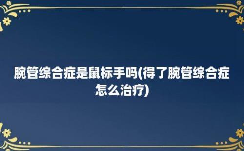 腕管综合症是鼠标手吗(得了腕管综合症怎么治疗)