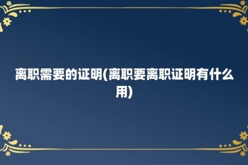 离职需要的证明(离职要离职证明有什么用)