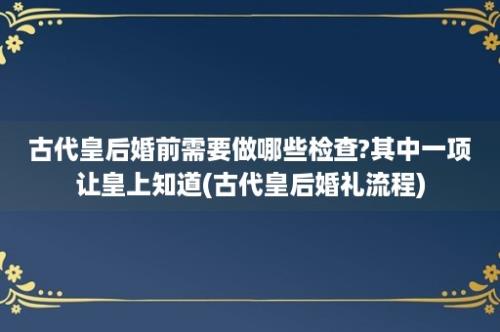 古代皇后婚前需要做哪些检查?其中一项让皇上知道(古代皇后婚礼流程)