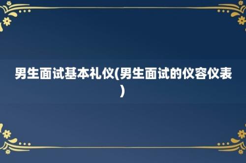 男生面试基本礼仪(男生面试的仪容仪表)