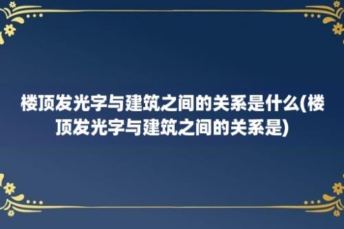 楼顶发光字与建筑之间的关系是什么(楼顶发光字与建筑之间的关系是)