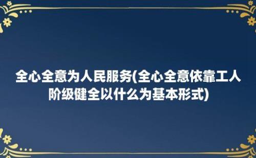 全心全意为人民服务(全心全意依靠工人阶级健全以什么为基本形式)