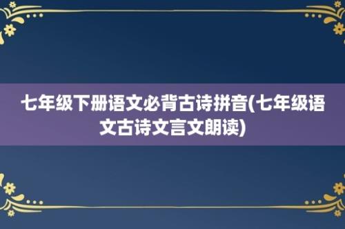 七年级下册语文必背古诗拼音(七年级语文古诗文言文朗读)