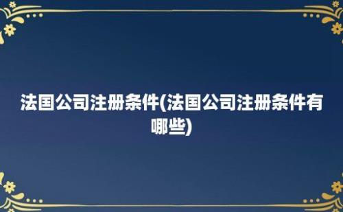 法国公司注册条件(法国公司注册条件有哪些)