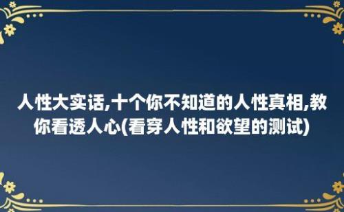 人性大实话,十个你不知道的人性真相,教你看透人心(看穿人性和欲望的测试)