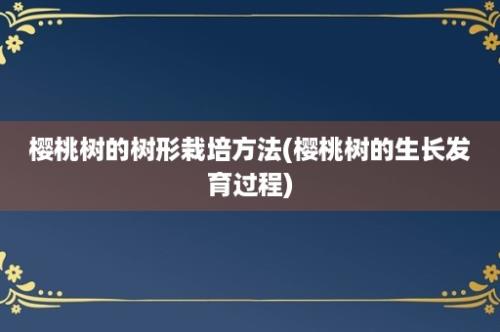 樱桃树的树形栽培方法(樱桃树的生长发育过程)