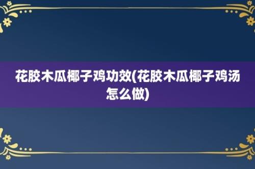 花胶木瓜椰子鸡功效(花胶木瓜椰子鸡汤怎么做)