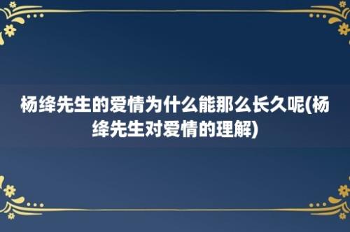 杨绛先生的爱情为什么能那么长久呢(杨绛先生对爱情的理解)