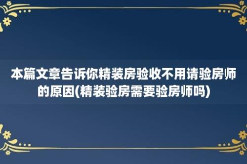 本篇文章告诉你精装房验收不用请验房师的原因(精装验房需要验房师吗)