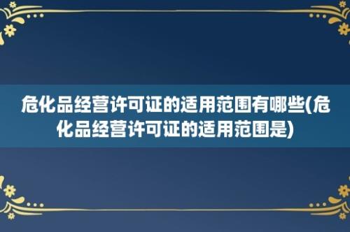 危化品经营许可证的适用范围有哪些(危化品经营许可证的适用范围是)