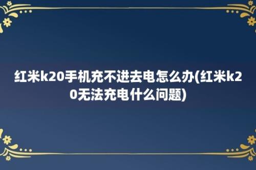 红米k20手机充不进去电怎么办(红米k20无法充电什么问题)