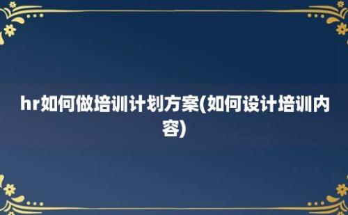 hr如何做培训计划方案(如何设计培训内容)