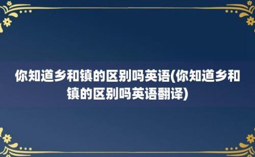 你知道乡和镇的区别吗(你知道乡和镇的区别吗翻译)