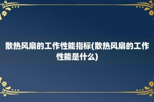 散热风扇的工作性能指标(散热风扇的工作性能是什么)