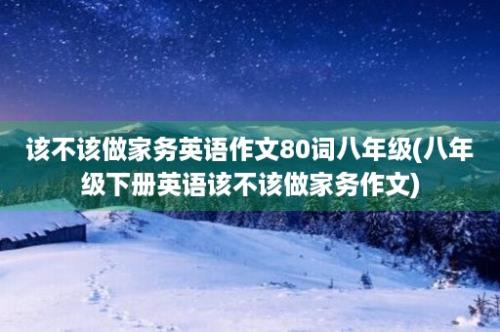 该不该做家务英语作文80词八年级(八年级下册英语该不该做家务作文)