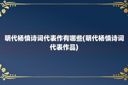 明代杨慎诗词代表作有哪些(明代杨慎诗词代表作品)