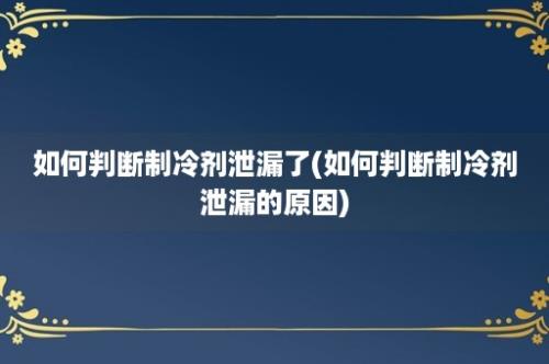 如何判断制冷剂泄漏了(如何判断制冷剂泄漏的原因)