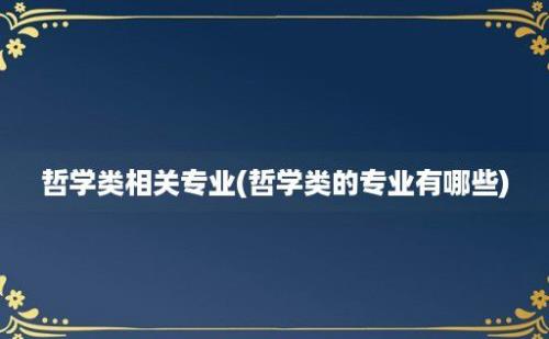 哲学类相关专业(哲学类的专业有哪些)