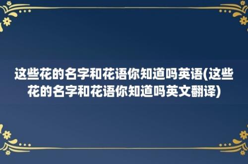 这些花的名字和花语你知道吗英语(这些花的名字和花语你知道吗英文翻译)