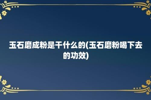 玉石磨成粉是干什么的(玉石磨粉喝下去的功效)