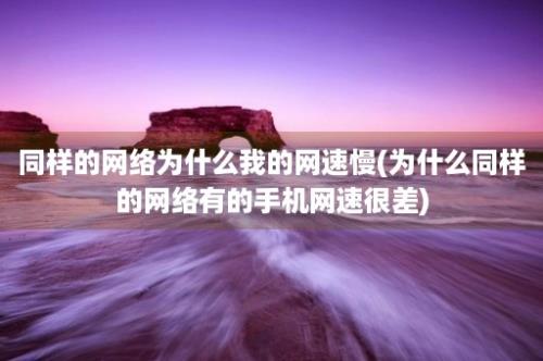 同样的网络为什么我的网速慢(为什么同样的网络有的手机网速很差)