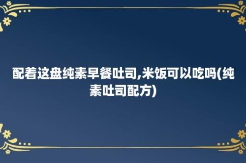 配着这盘纯素早餐吐司,米饭可以吃吗(纯素吐司配方)