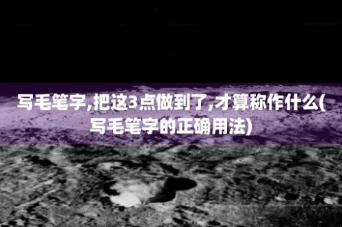 写毛笔字,把这3点做到了,才算称作什么(写毛笔字的正确用法)