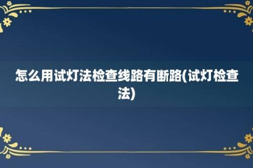 怎么用试灯法检查线路有断路(试灯检查法)