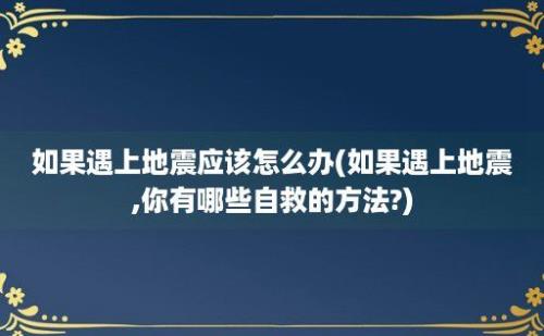 如果遇上地震应该怎么办(如果遇上地震,你有哪些自救的方法?)