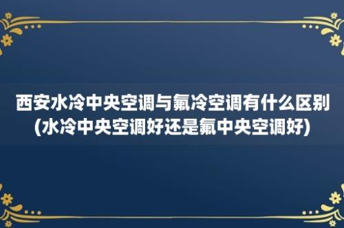 西安水冷中央空调与氟冷空调有什么区别(水冷中央空调好还是氟中央空调好)