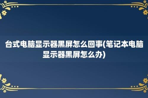 台式电脑显示器黑屏怎么回事(笔记本电脑显示器黑屏怎么办)