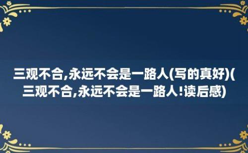 三观不合,永远不会是一路人(写的真好)(三观不合,永远不会是一路人!读后感)