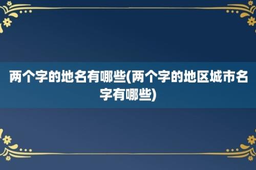 两个字的地名有哪些(两个字的地区城市名字有哪些)