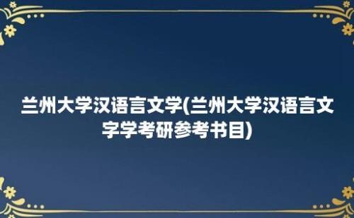 兰州大学汉语言文学(兰州大学汉语言文字学考研参考书目)