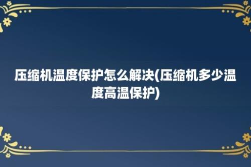 压缩机温度保护怎么解决(压缩机多少温度高温保护)