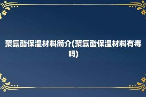 聚氨酯保温材料简介(聚氨酯保温材料有毒吗)