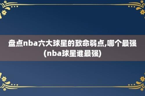 盘点nba六大球星的致命弱点,哪个最强(nba球星谁最强)