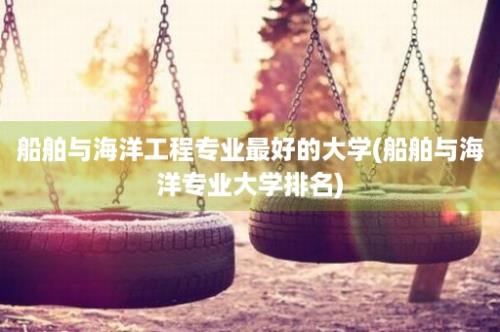 船舶与海洋工程专业最好的大学(船舶与海洋专业大学排名)