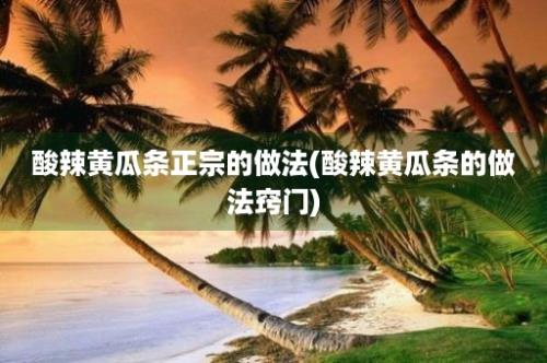 酸辣黄瓜条正宗的做法(酸辣黄瓜条的做法窍门)