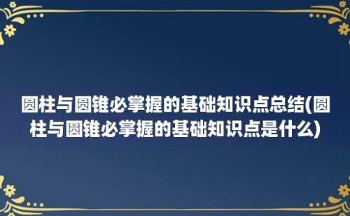 圆柱与圆锥必掌握的基础知识点总结(圆柱与圆锥必掌握的基础知识点是什么)