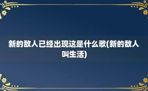 新的敌人已经出现这是什么歌(新的敌人叫生活)