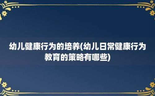 幼儿健康行为的培养(幼儿日常健康行为教育的策略有哪些)