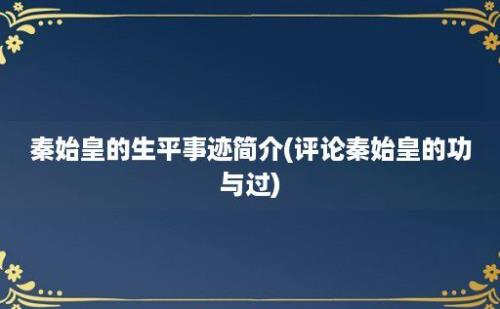 秦始皇的生平事迹简介(评论秦始皇的功与过)