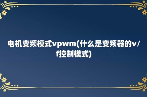 电机变频模式vpwm(什么是变频器的v/f控制模式)