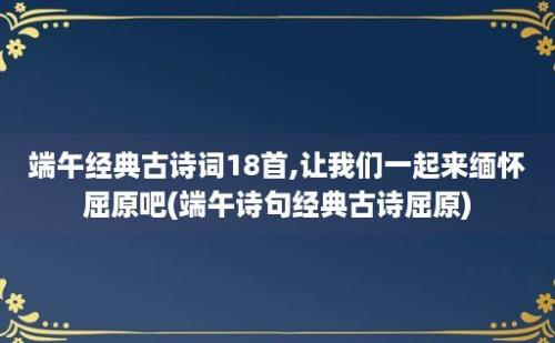 端午经典古诗词18首,让我们一起来缅怀屈原吧(端午诗句经典古诗屈原)