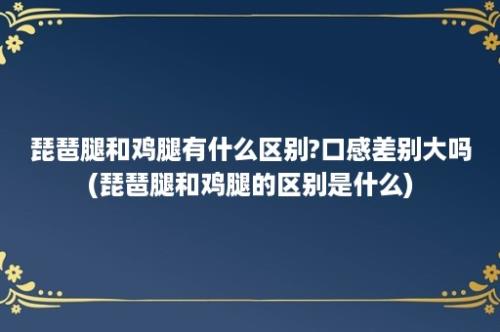 琵琶腿和鸡腿有什么区别?口感差别大吗(琵琶腿和鸡腿的区别是什么)