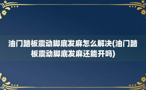 油门踏板震动脚底发麻怎么解决(油门踏板震动脚底发麻还能开吗)