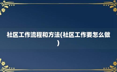 社区工作流程和方法(社区工作要怎么做)