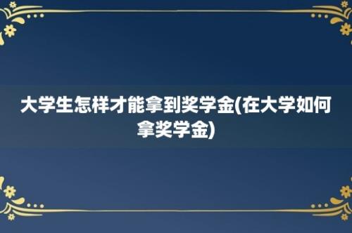 大学生怎样才能拿到奖学金(在大学如何拿奖学金)